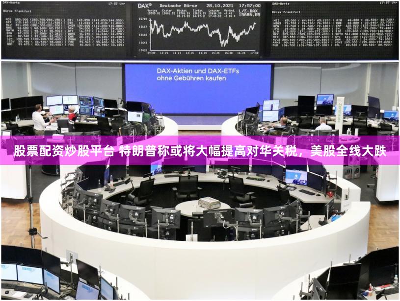 股票配资炒股平台 特朗普称或将大幅提高对华关税，美股全线大跌