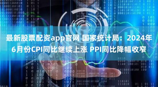 最新股票配资app官网 国家统计局：2024年6月份CPI同比继续上涨 PPI同比降幅收窄