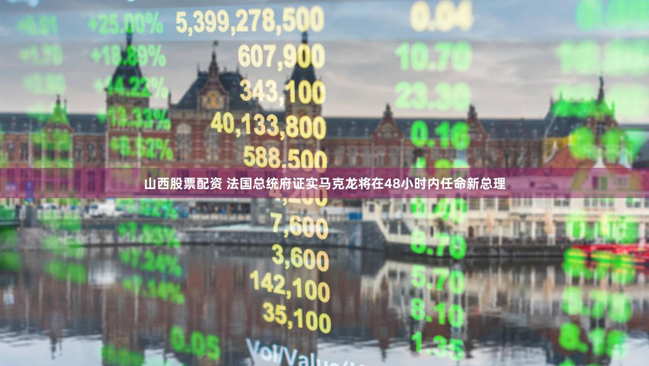 山西股票配资 法国总统府证实马克龙将在48小时内任命新总理