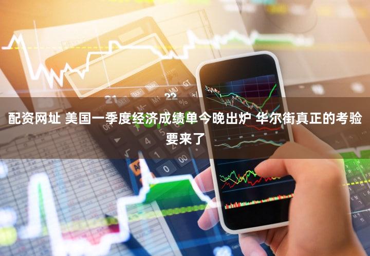 配资网址 美国一季度经济成绩单今晚出炉 华尔街真正的考验要来了