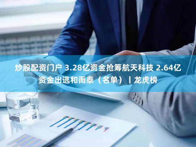 炒股配资门户 3.28亿资金抢筹航天科技 2.64亿资金出逃和而泰（名单）丨龙虎榜