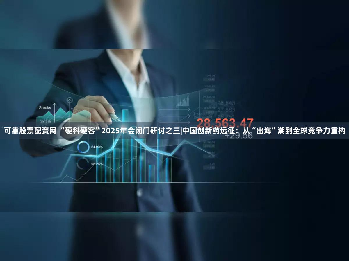 可靠股票配资网 “硬科硬客”2025年会闭门研讨之三|中国创新药远征：从“出海”潮到全球竞争力重构