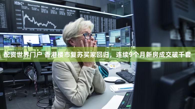 配资世界门户 香港楼市复苏买家回归,连续9个月新房成交破千套
