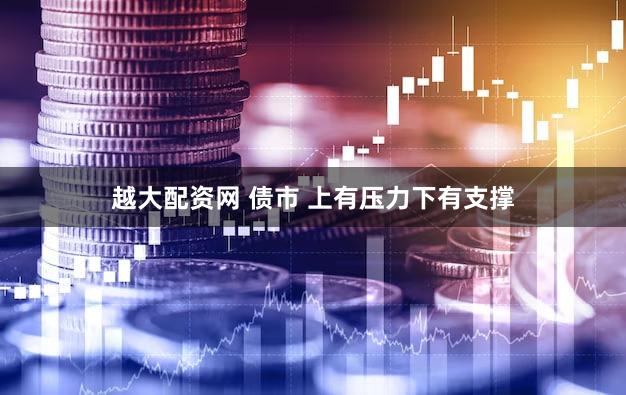 越大配资网 债市 上有压力下有支撑