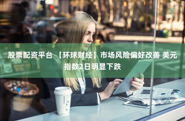 股票配资平台 【环球财经】市场风险偏好改善 美元指数2日明显下跌