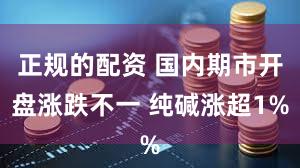 正规的配资 国内期市开盘涨跌不一 纯碱涨超1%