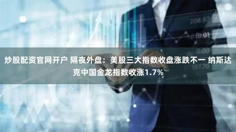 炒股配资官网开户 隔夜外盘：美股三大指数收盘涨跌不一 纳斯达克中国金龙指数收涨1.7%