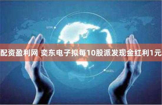 配资盈利网 奕东电子拟每10股派发现金红利1元