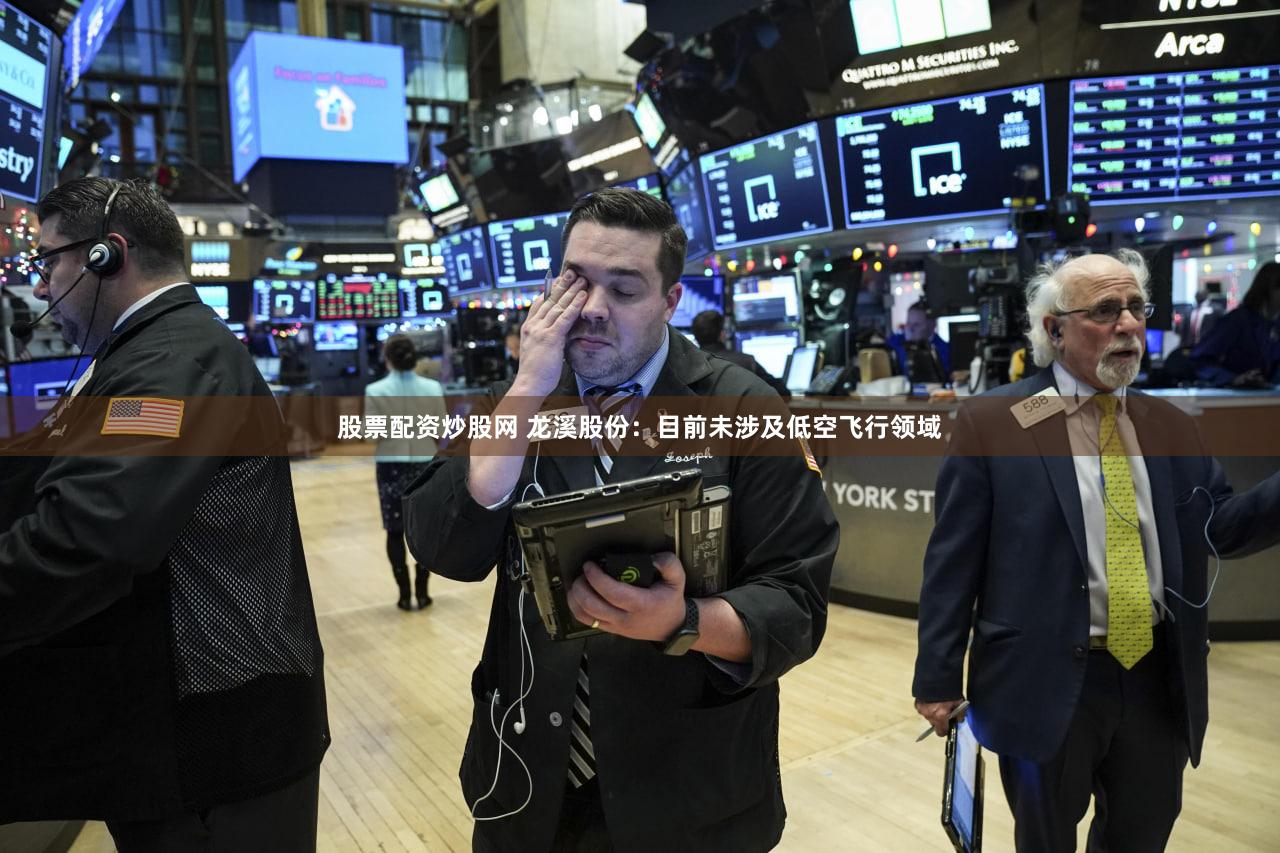 股票配资炒股网 龙溪股份：目前未涉及低空飞行领域