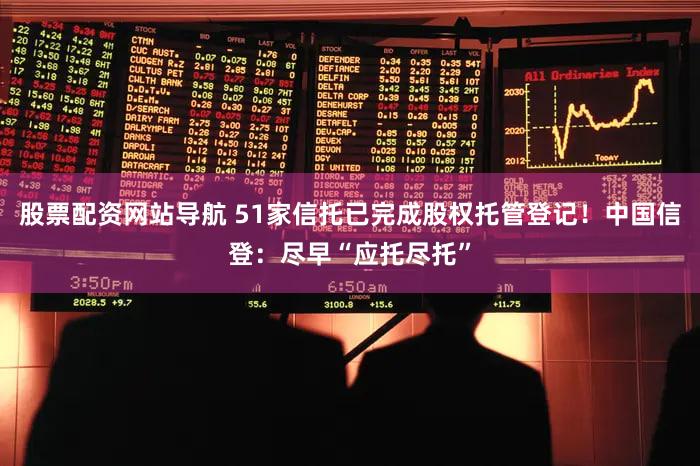 股票配资网站导航 51家信托已完成股权托管登记！中国信登：尽早“应托尽托”