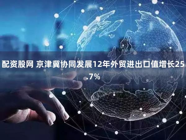 配资股网 京津冀协同发展12年外贸进出口值增长25.7%