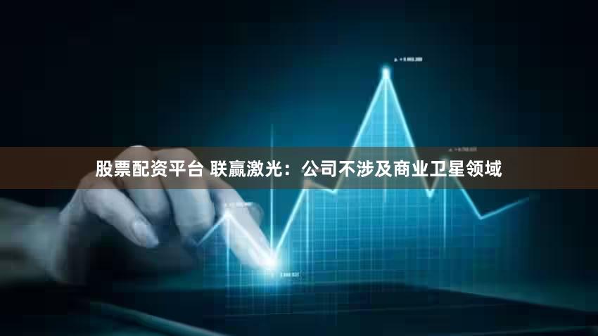 股票配资平台 联赢激光：公司不涉及商业卫星领域