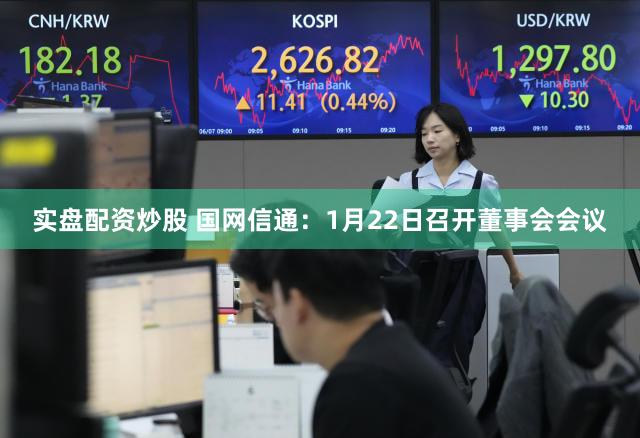 实盘配资炒股 国网信通：1月22日召开董事会会议