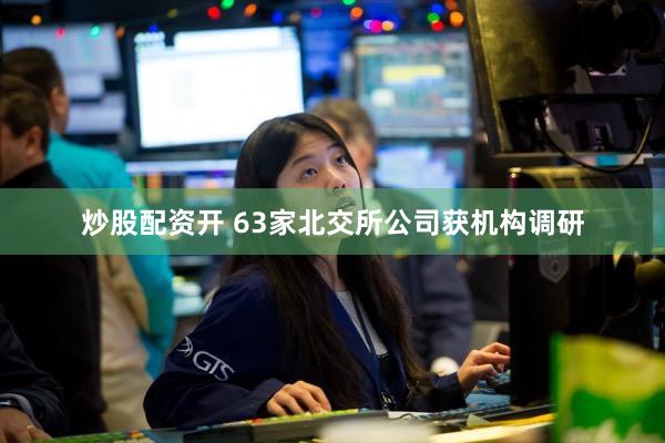 炒股配资开 63家北交所公司获机构调研