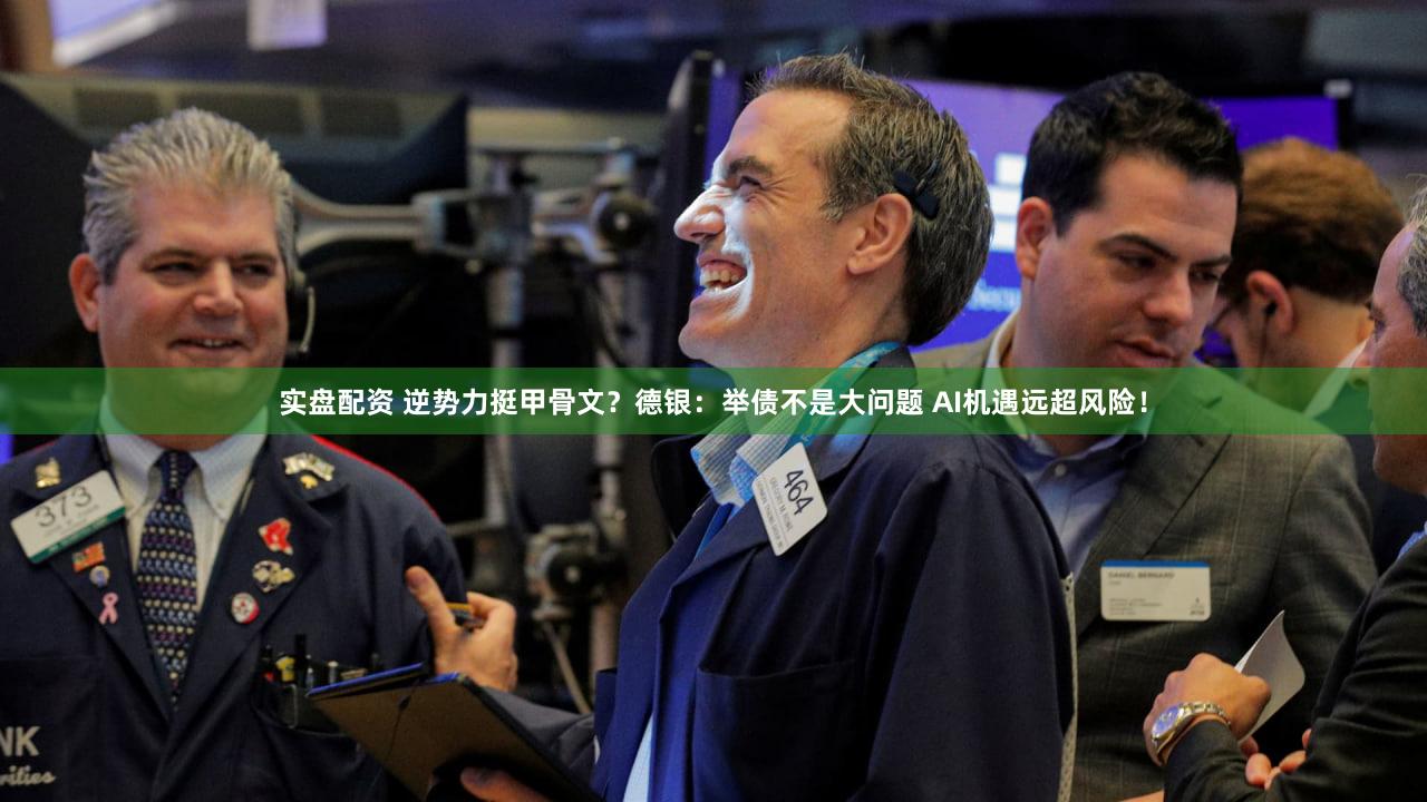 实盘配资 逆势力挺甲骨文?德银:举债不是大问题 AI机遇远超风险!