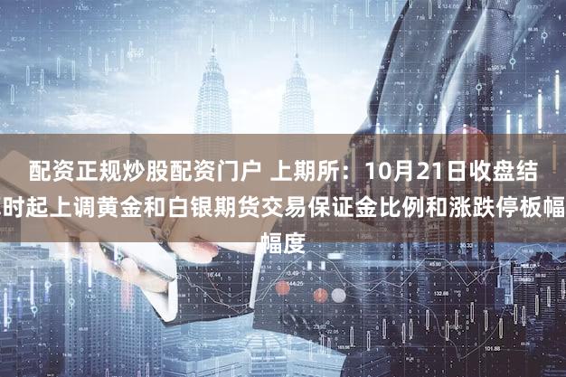 配资正规炒股配资门户 上期所：10月21日收盘结算时起上调黄金和白银期货交易保证金比例和涨跌停板幅度