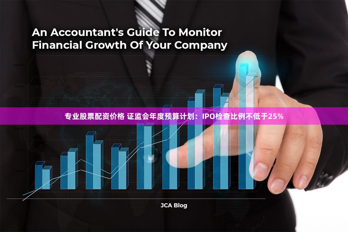 专业股票配资价格 证监会年度预算计划:IPO检查比例不低于25%