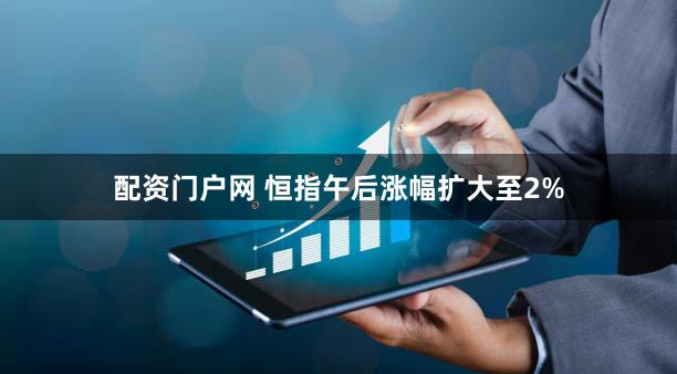 配资门户网 恒指午后涨幅扩大至2%