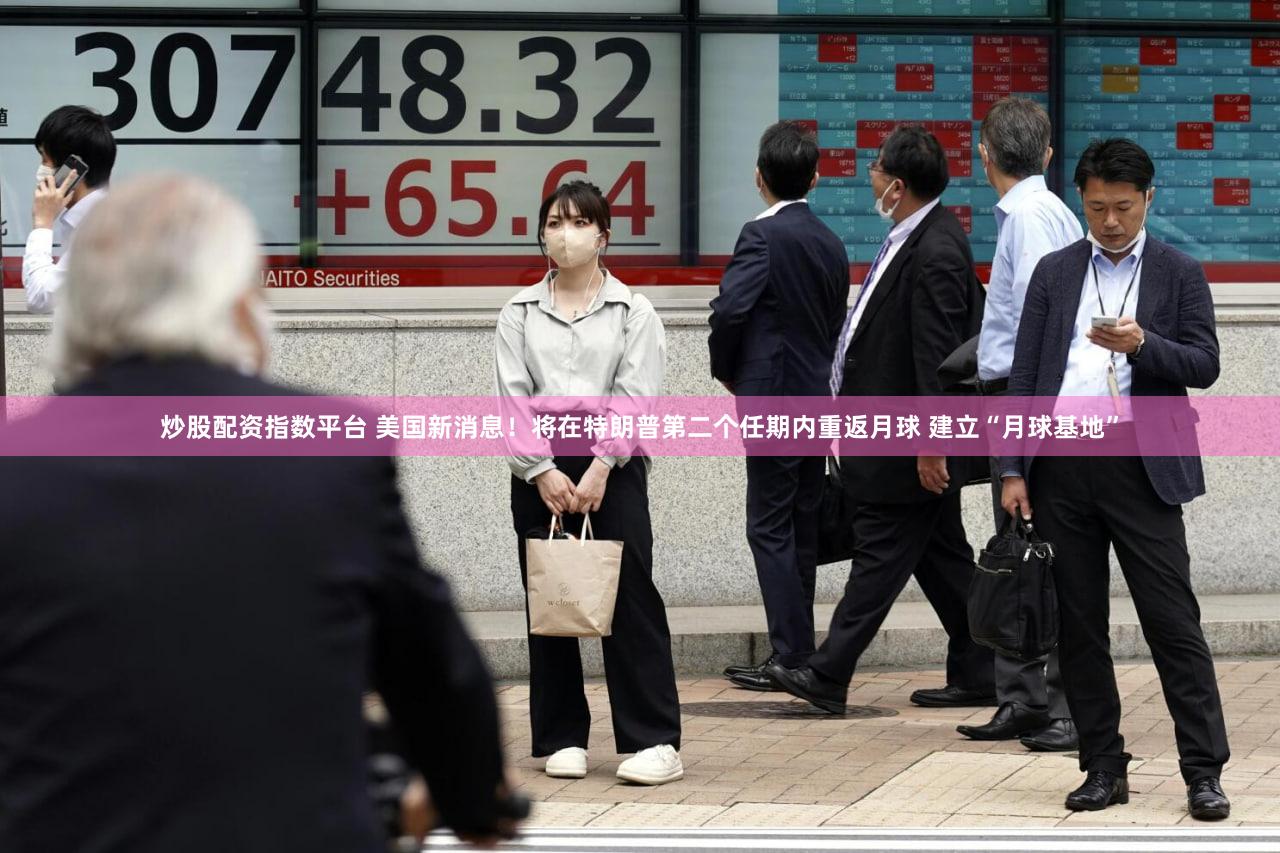 炒股配资指数平台 美国新消息!将在特朗普第二个任期内重返月球 建立“月球基地”