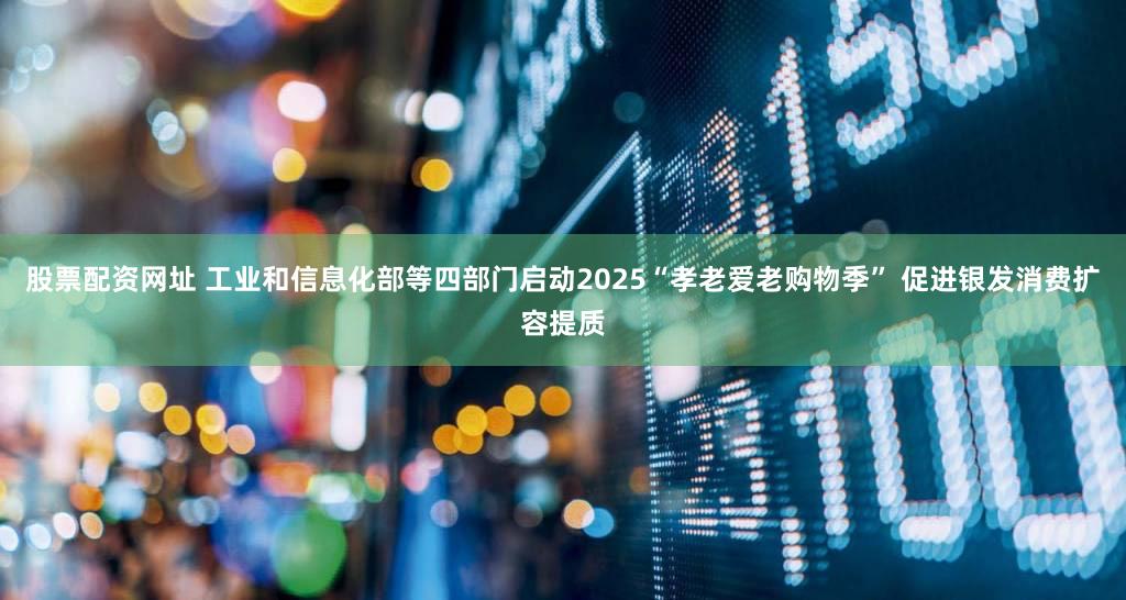 股票配资网址 工业和信息化部等四部门启动2025“孝老爱老购物季” 促进银发消费扩容提质