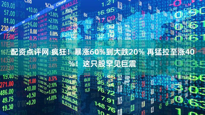 配资点评网 疯狂!暴涨60%到大跌20% 再猛拉至涨40%!这只股罕见巨震