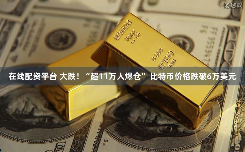 在线配资平台 大跌!“超11万人爆仓” 比特币价格跌破6万美元