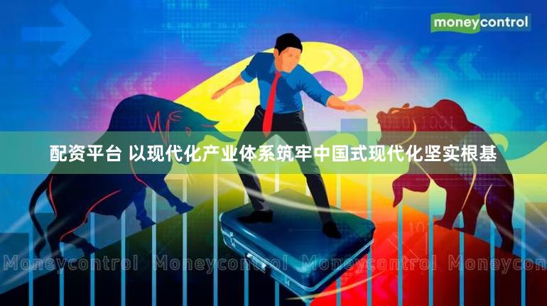 配资平台 以现代化产业体系筑牢中国式现代化坚实根基