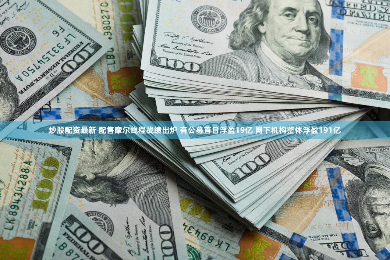 炒股配资最新 配售摩尔线程战绩出炉 有公募首日浮盈19亿 网下机构整体浮盈191亿