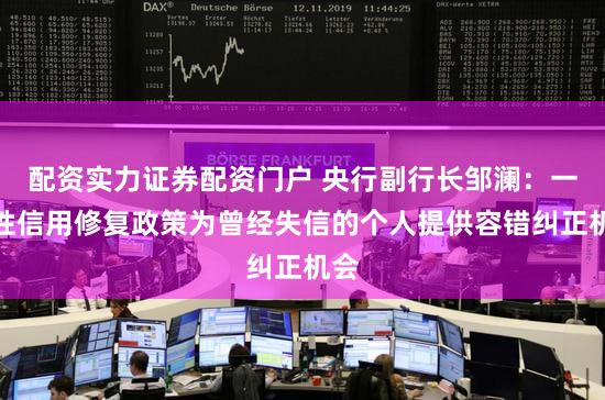 配资实力证券配资门户 央行副行长邹澜：一次性信用修复政策为曾经失信的个人提供容错纠正机会
