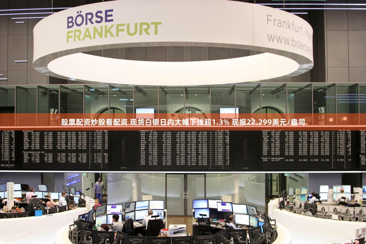 股票配资炒股看配资 现货白银日内大幅下挫超1.3% 现报22.299美元/盎司