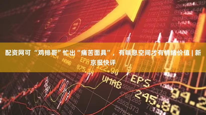 配资网可 “鸡排哥”忙出“痛苦面具”，有喘息空间才有情绪价值 | 新京报快评