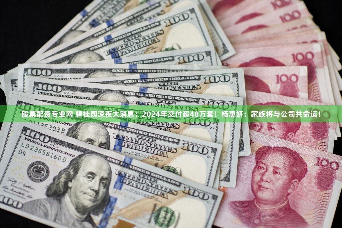 股票配资专业网 碧桂园深夜大消息：2024年交付超48万套！杨惠妍：家族将与公司共命运！
