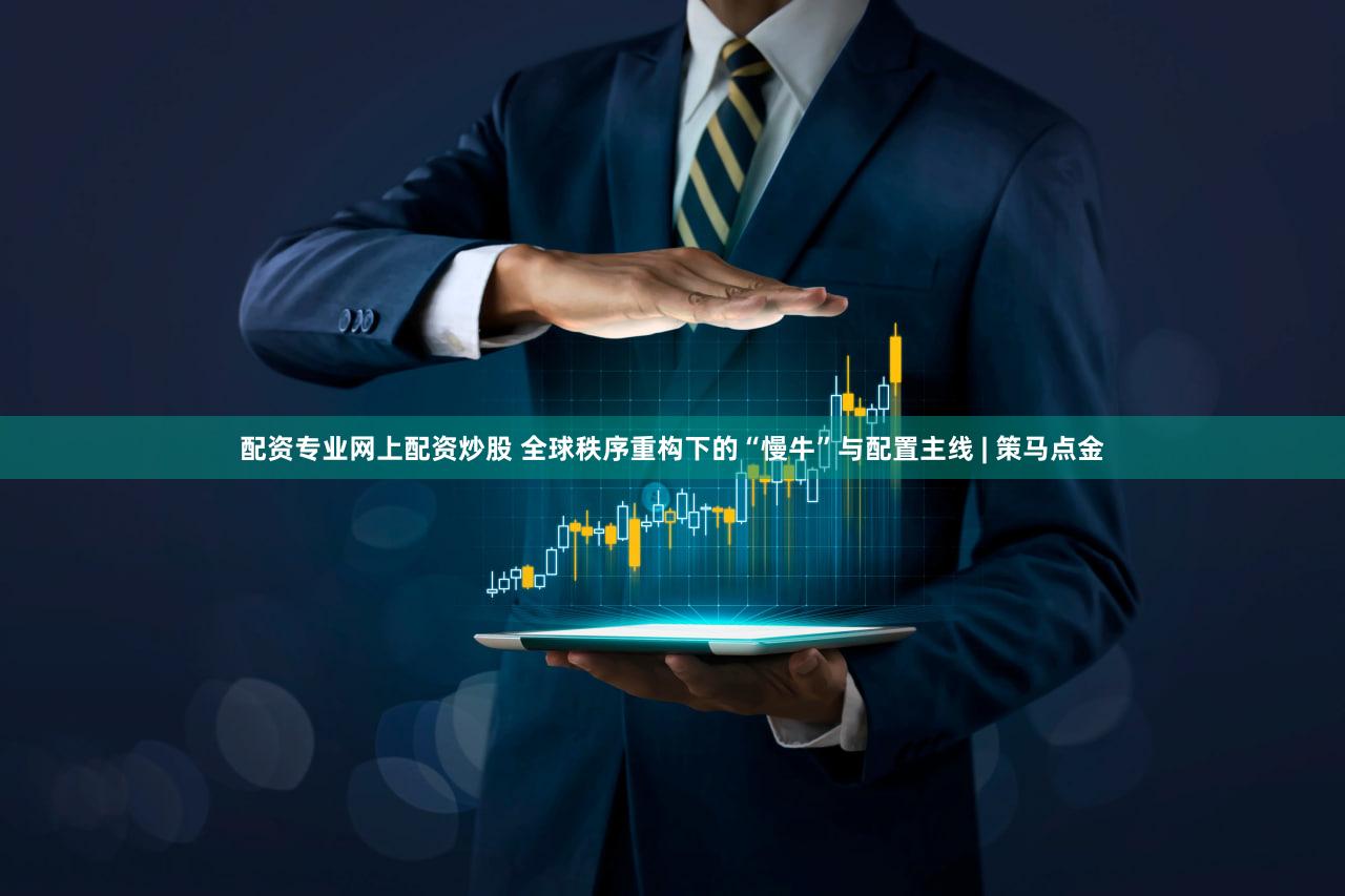 配资专业网上配资炒股 全球秩序重构下的“慢牛”与配置主线 | 策马点金