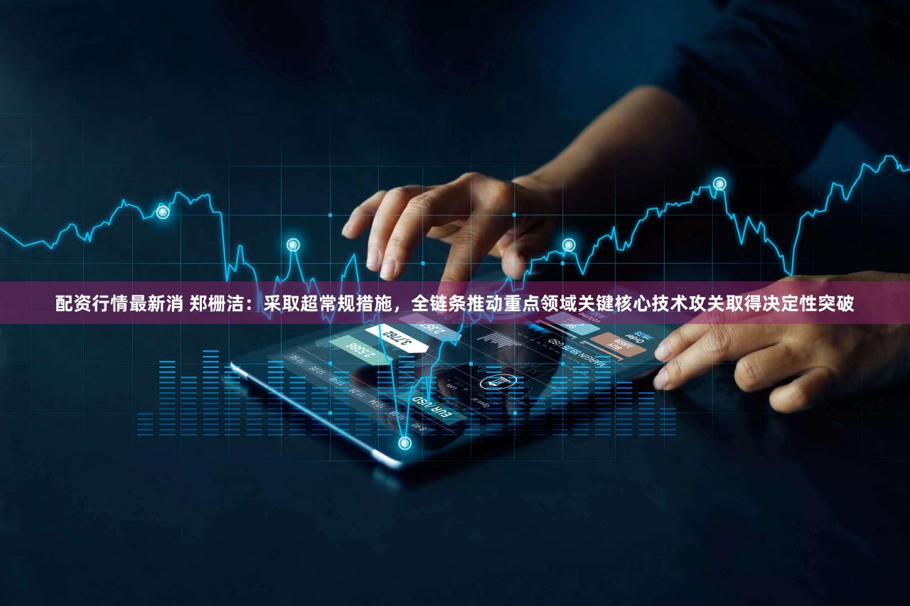 配资行情最新消 郑栅洁：采取超常规措施，全链条推动重点领域关键核心技术攻关取得决定性突破