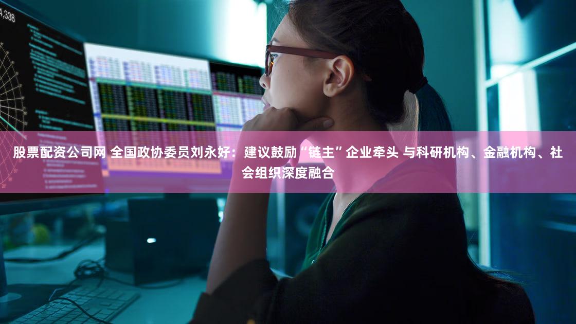 股票配资公司网 全国政协委员刘永好：建议鼓励“链主”企业牵头 与科研机构、金融机构、社会组织深度融合