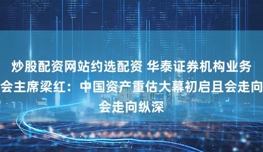 炒股配资网站约选配资 华泰证券机构业务委员会主席梁红：中国资产重估大幕初启且会走向纵深