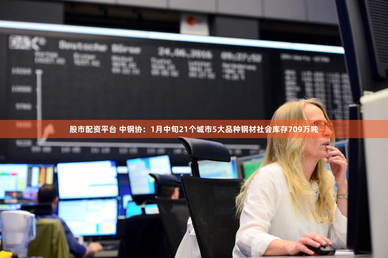 股市配资平台 中钢协：1月中旬21个城市5大品种钢材社会库存709万吨