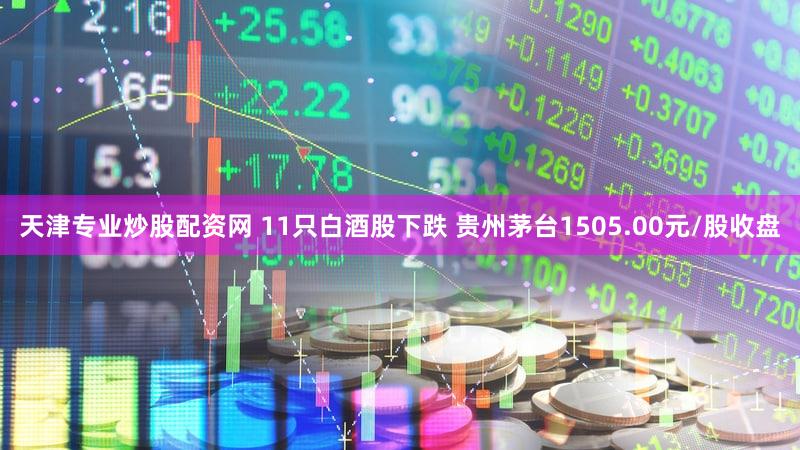 天津专业炒股配资网 11只白酒股下跌 贵州茅台1505.00元/股收盘