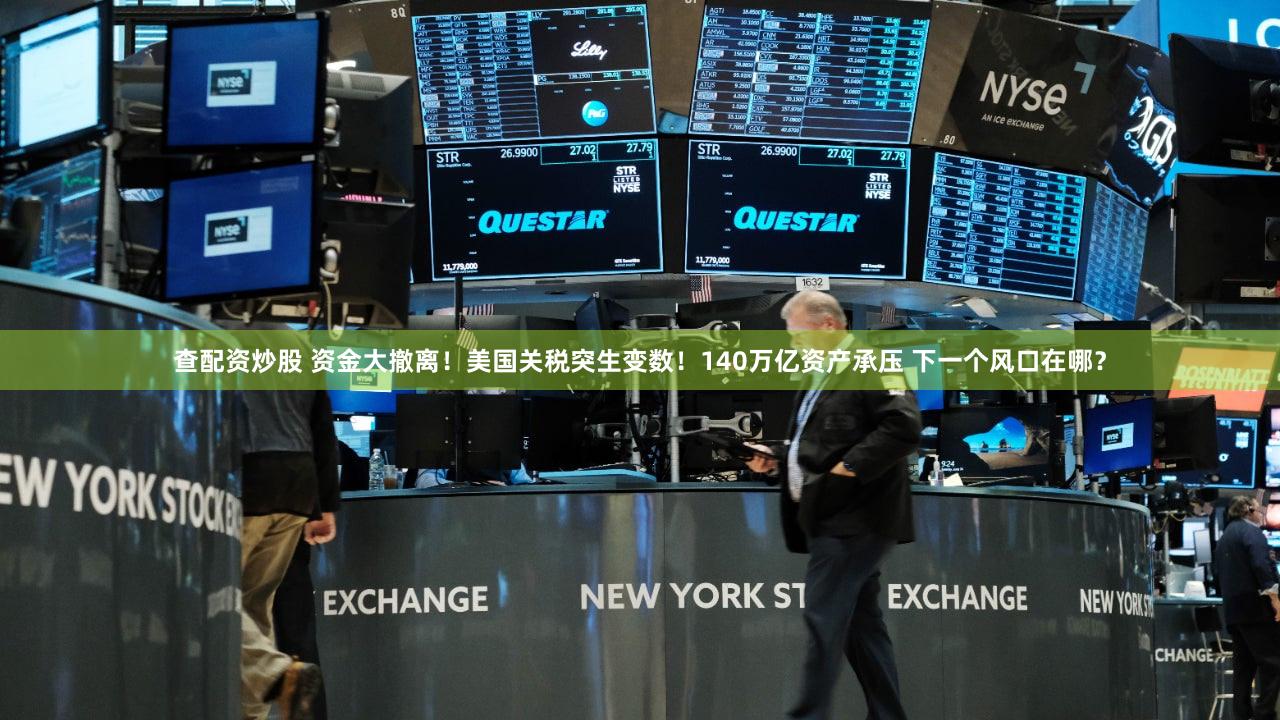 查配资炒股 资金大撤离！美国关税突生变数！140万亿资产承压 下一个风口在哪？
