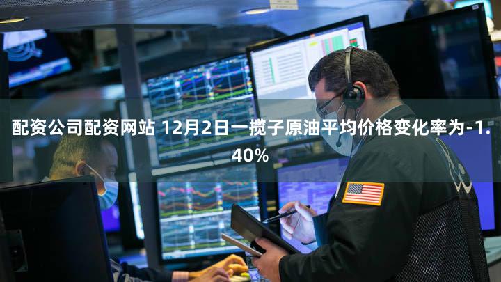 配资公司配资网站 12月2日一揽子原油平均价格变化率为-1.40%