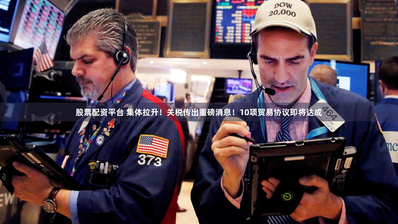 股票配资平台 集体拉升！关税传出重磅消息！10项贸易协议即将达成