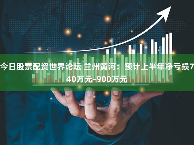 今日股票配资世界论坛 兰州黄河：预计上半年净亏损740万元-900万元