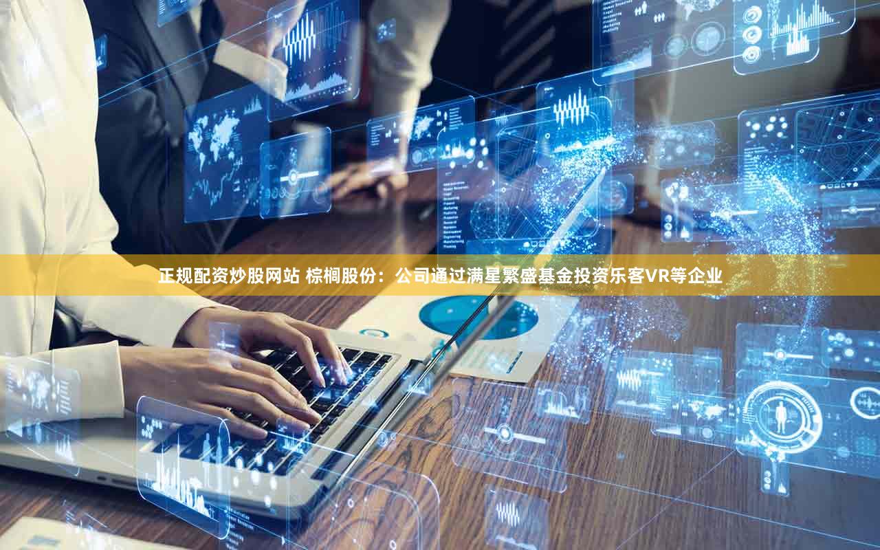 正规配资炒股网站 棕榈股份：公司通过满星繁盛基金投资乐客VR等企业