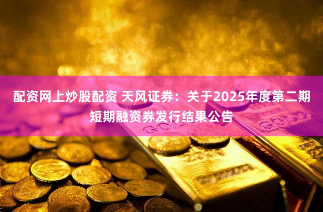 配资网上炒股配资 天风证券：关于2025年度第二期短期融资券发行结果公告