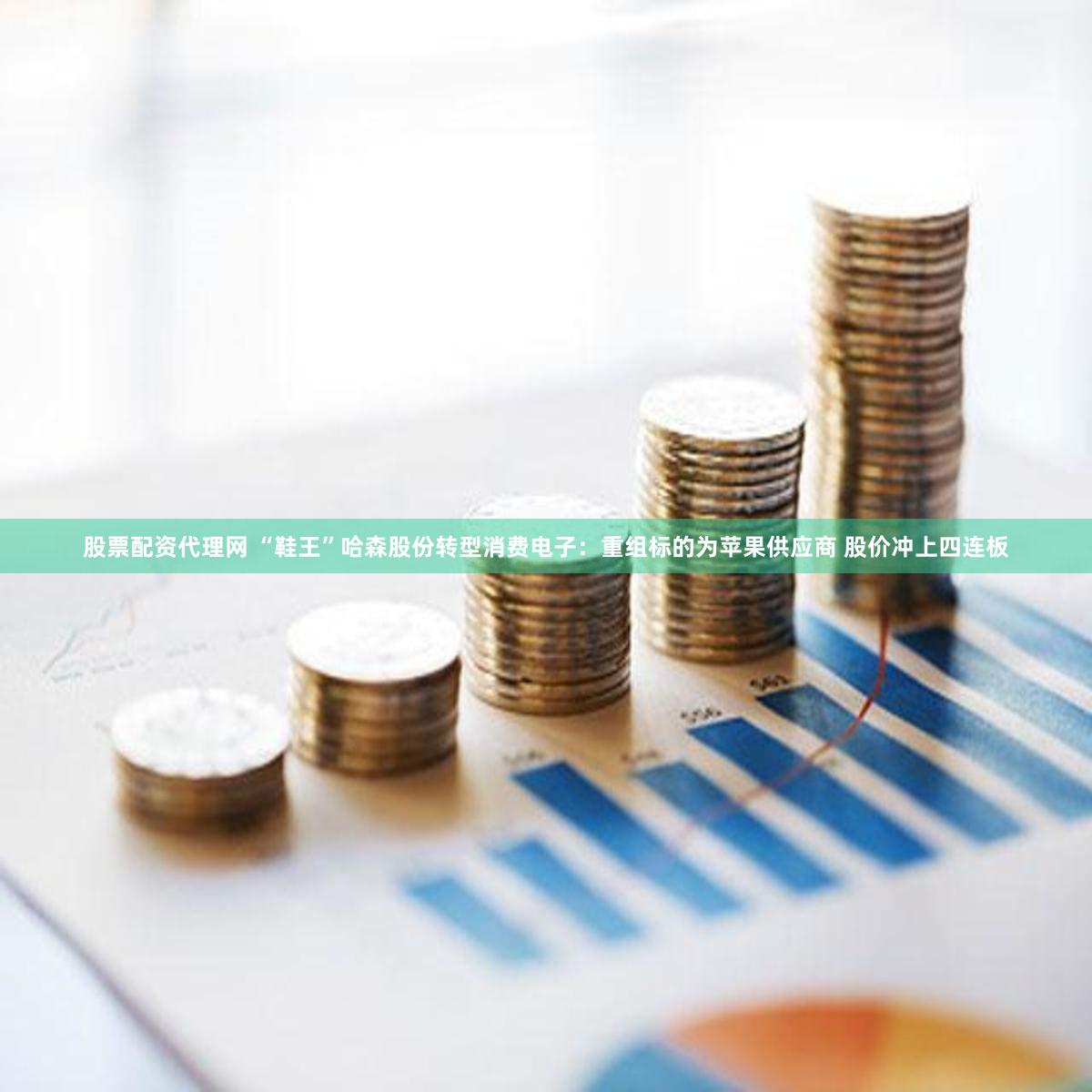 股票配资代理网 “鞋王”哈森股份转型消费电子：重组标的为苹果供应商 股价冲上四连板