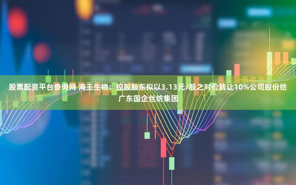 股票配资平台查询网 海王生物：控股股东拟以3.13元/股之对价转让10%公司股份给广东国企丝纺集团