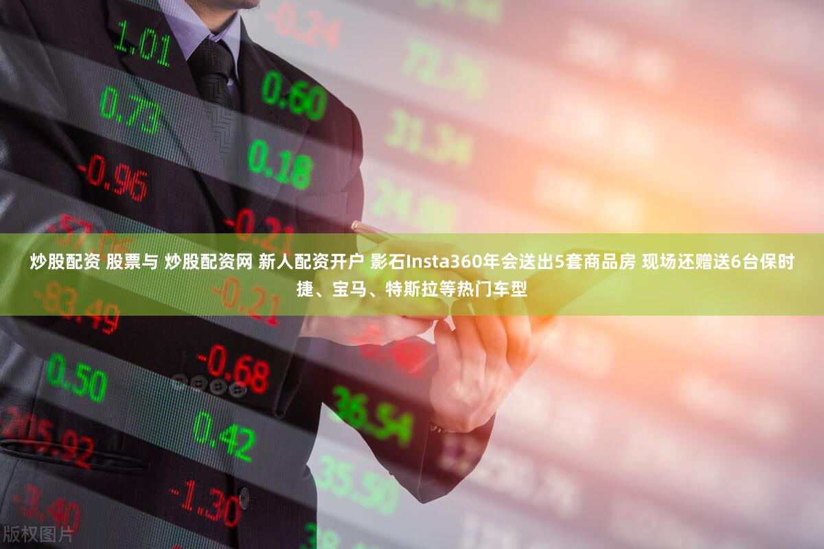 炒股配资 股票与 炒股配资网 新人配资开户 影石Insta360年会送出5套商品房 现场还赠送6台保时捷、宝马、特斯拉等热门车型