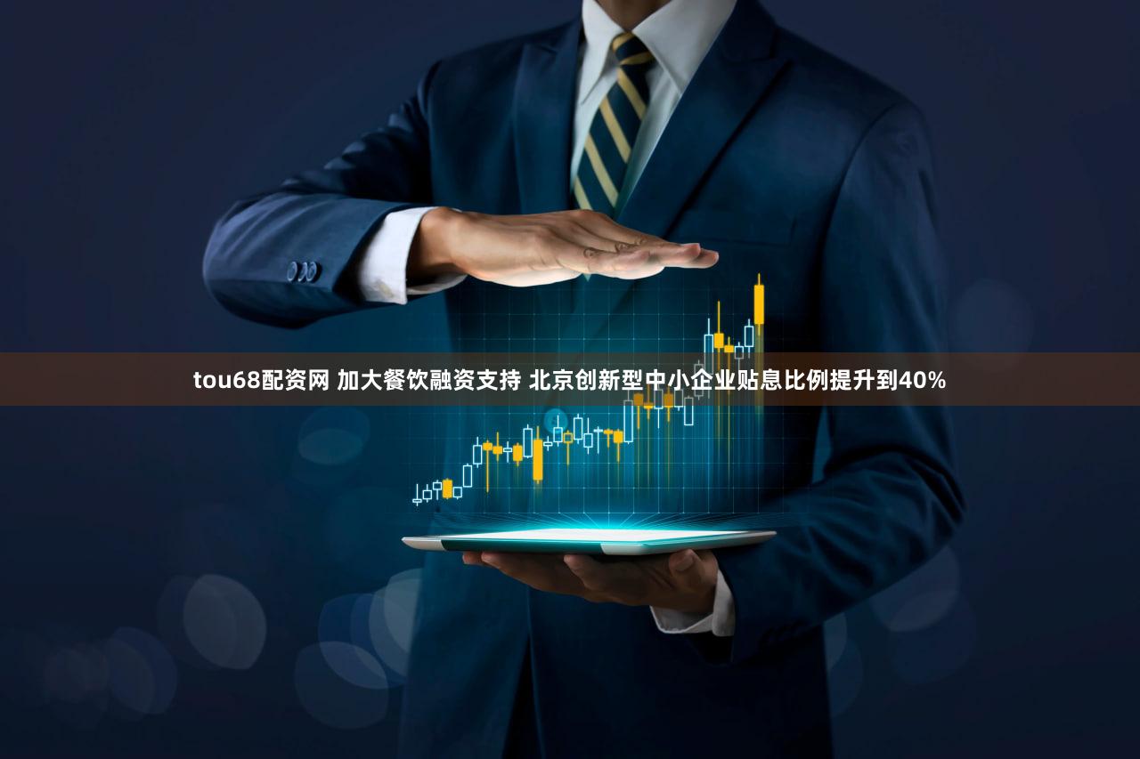 tou68配资网 加大餐饮融资支持 北京创新型中小企业贴息比例提升到40%
