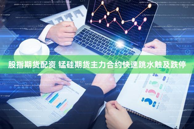 股指期货配资 锰硅期货主力合约快速跳水触及跌停