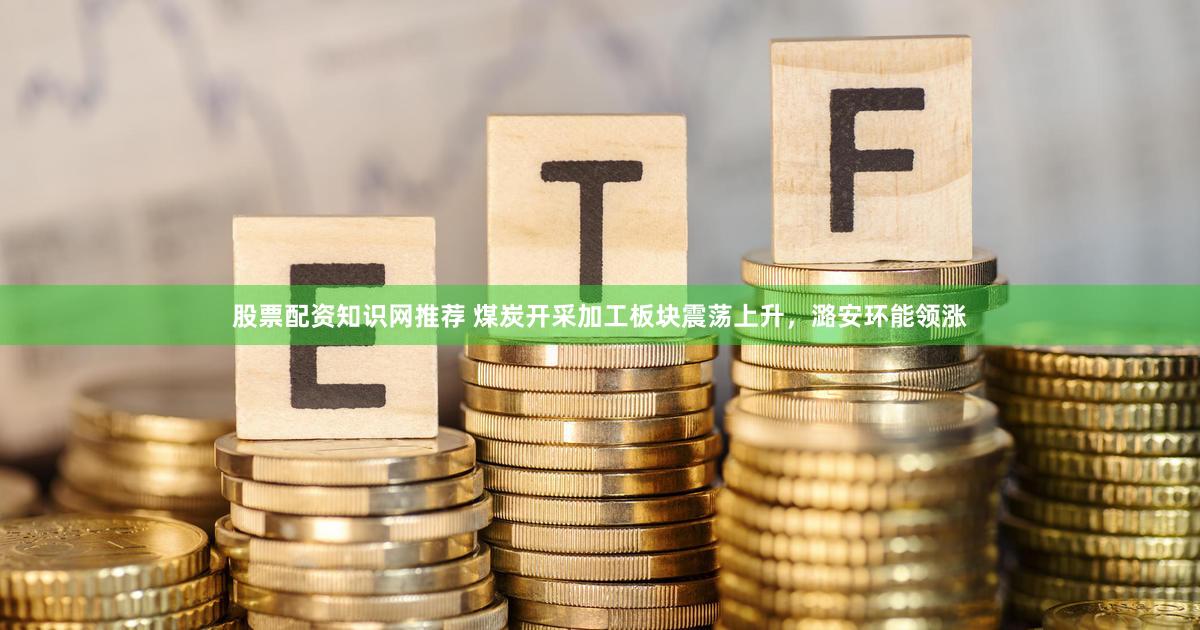 股票配资知识网推荐 煤炭开采加工板块震荡上升，潞安环能领涨